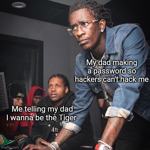 Young Thug and Lil Durk troubleshooting | Me telling my dad I wanna be the Tiger My dad making a password so hackers can't hack me | image tagged in young thug and lil durk troubleshooting | made w/ Imgflip meme maker