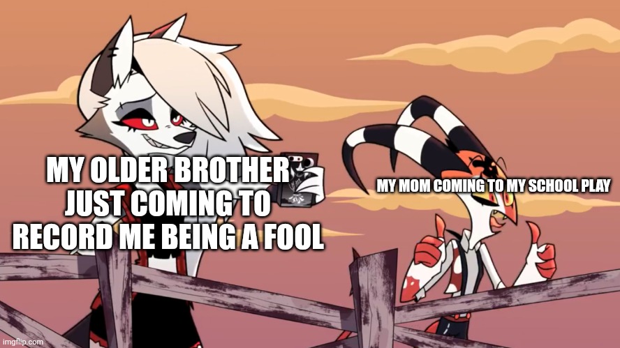 Don't upload it | MY OLDER BROTHER JUST COMING TO RECORD ME BEING A FOOL; MY MOM COMING TO MY SCHOOL PLAY | image tagged in luna helluva boss,mom | made w/ Imgflip meme maker