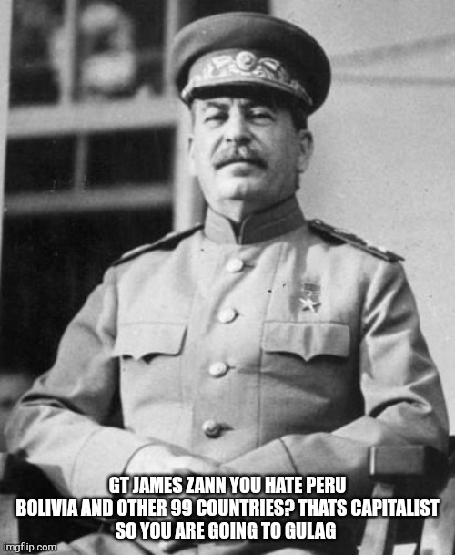 Stalin | GT JAMES ZANN YOU HATE PERU BOLIVIA AND OTHER 99 COUNTRIES? THATS CAPITALIST
SO YOU ARE GOING TO GULAG | image tagged in stalin,joseph stalin,gulag,soviet union | made w/ Imgflip meme maker