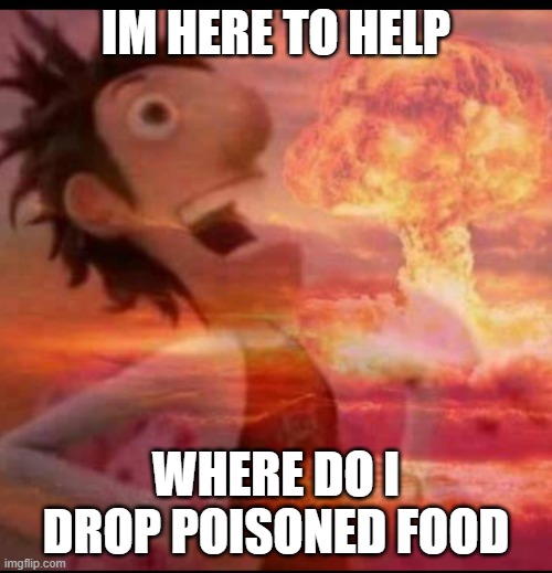 flint is here to help | IM HERE TO HELP; WHERE DO I DROP POISONED FOOD | image tagged in mushroomcloudy | made w/ Imgflip meme maker