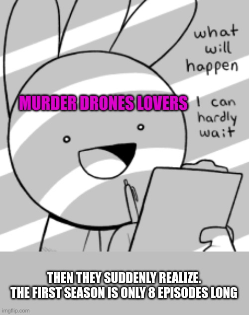 did anyone else notice that? | MURDER DRONES LOVERS; THEN THEY SUDDENLY REALIZE.
THE FIRST SEASON IS ONLY 8 EPISODES LONG | image tagged in what will happen i can hardly wait | made w/ Imgflip meme maker