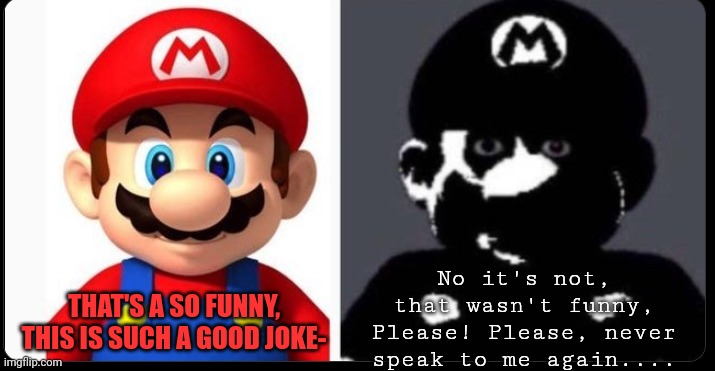 Mario and cursed mario | THAT'S A SO FUNNY, THIS IS SUCH A GOOD JOKE- No it's not, that wasn't funny, Please! Please, never speak to me again.... | image tagged in mario and cursed mario | made w/ Imgflip meme maker