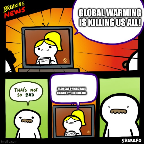 I'm not begging for mod | GLOBAL WARMING IS KILLING US ALL! ALSO GAS PRICES HAVE RAISED BY 100 DOLLARS | image tagged in breaking srgrafo news | made w/ Imgflip meme maker