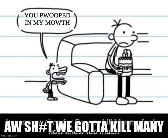 we gotta kill him | YOU PWOOPED IN MY MOWTH; AW SH#T WE GOTTA KILL MANY | image tagged in it was now time for greg to kill manny for he now knew too much | made w/ Imgflip meme maker