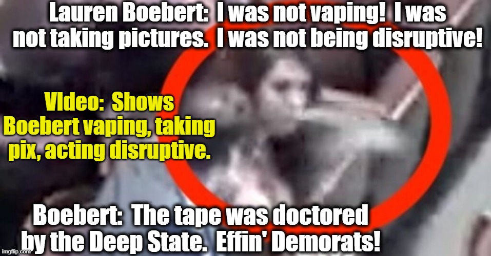Boebert Does Beetlejuice | Lauren Boebert:  I was not vaping!  I was not taking pictures.  I was not being disruptive! VIdeo:  Shows Boebert vaping, taking pix, acting disruptive. Boebert:  The tape was doctored by the Deep State.  Effin' Demorats! | image tagged in it's a conspiracy,deep state,maga,liar liar pants on fire,gop hypocrite,liar | made w/ Imgflip meme maker