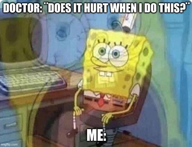 i feel like screaming... | DOCTOR: ¨DOES IT HURT WHEN I DO THIS?¨; ME: | image tagged in spongebob screaming inside | made w/ Imgflip meme maker
