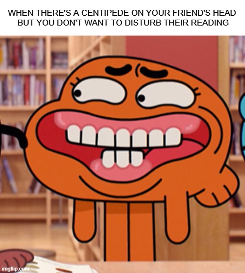 . | WHEN THERE'S A CENTIPEDE ON YOUR FRIEND'S HEAD
 BUT YOU DON'T WANT TO DISTURB THEIR READING | image tagged in gumball,memes | made w/ Imgflip meme maker
