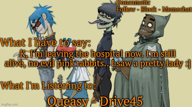Getting food | K, I'm leaving the hospital now. I'm still alive, no evil pink rabbits.. I saw a pretty lady :]; Queasy - Drive45 | image tagged in donca's awesome gorillaz temp | made w/ Imgflip meme maker