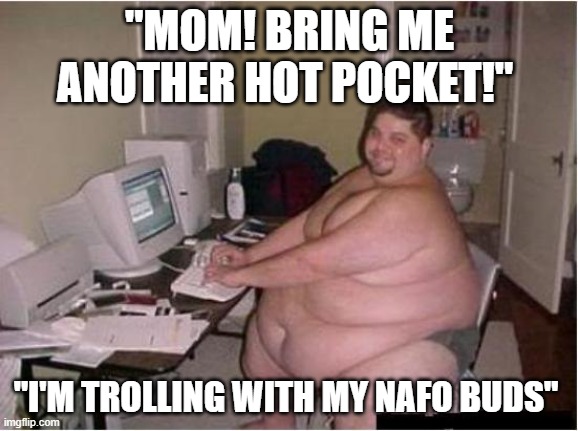 Trolling with my nafo buds | "MOM! BRING ME ANOTHER HOT POCKET!"; "I'M TROLLING WITH MY NAFO BUDS" | image tagged in really fat guy on computer | made w/ Imgflip meme maker