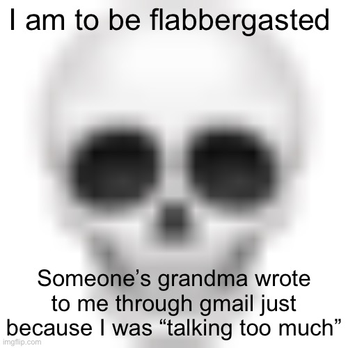 Skull emoji | I am to be flabbergasted; Someone’s grandma wrote to me through gmail just because I was “talking too much” | image tagged in skull emoji | made w/ Imgflip meme maker