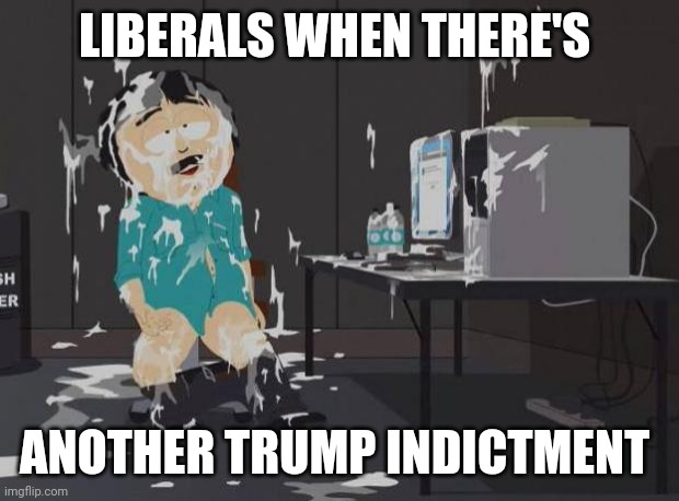 south park orgasm | LIBERALS WHEN THERE'S ANOTHER TRUMP INDICTMENT | image tagged in south park orgasm | made w/ Imgflip meme maker