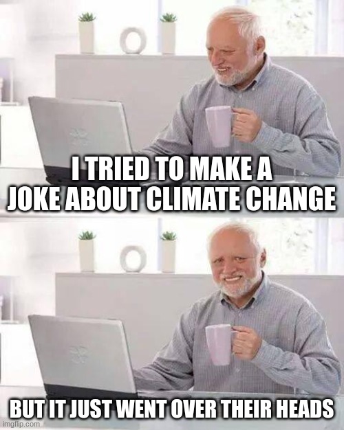 Hide the Pain Harold Meme | I TRIED TO MAKE A JOKE ABOUT CLIMATE CHANGE; BUT IT JUST WENT OVER THEIR HEADS | image tagged in memes,hide the pain harold | made w/ Imgflip meme maker