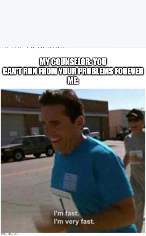 I'm fast I'm very fast | MY COUNSELOR: YOU CAN'T RUN FROM YOUR PROBLEMS FOREVER
ME: | image tagged in i'm fast i'm very fast | made w/ Imgflip meme maker