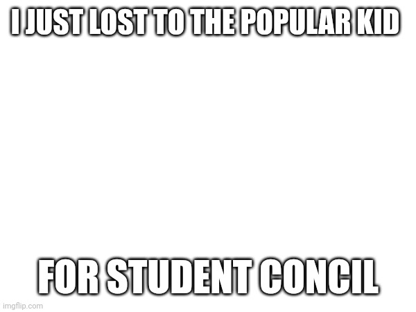 He doesn't deserve it | I JUST LOST TO THE POPULAR KID; FOR STUDENT CONCIL | image tagged in fun | made w/ Imgflip meme maker