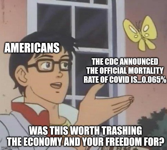 Is This A Pigeon Meme | AMERICANS; THE CDC ANNOUNCED THE OFFICIAL MORTALITY RATE OF COVID IS...0.065%; WAS THIS WORTH TRASHING THE ECONOMY AND YOUR FREEDOM FOR? | image tagged in memes,is this a pigeon | made w/ Imgflip meme maker