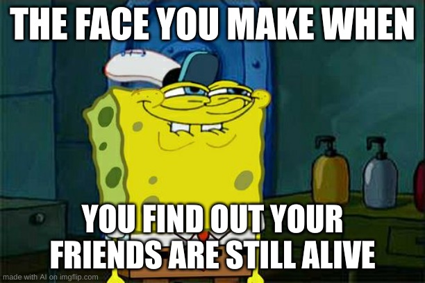 time to eliminate them | THE FACE YOU MAKE WHEN; YOU FIND OUT YOUR FRIENDS ARE STILL ALIVE | image tagged in memes,don't you squidward | made w/ Imgflip meme maker