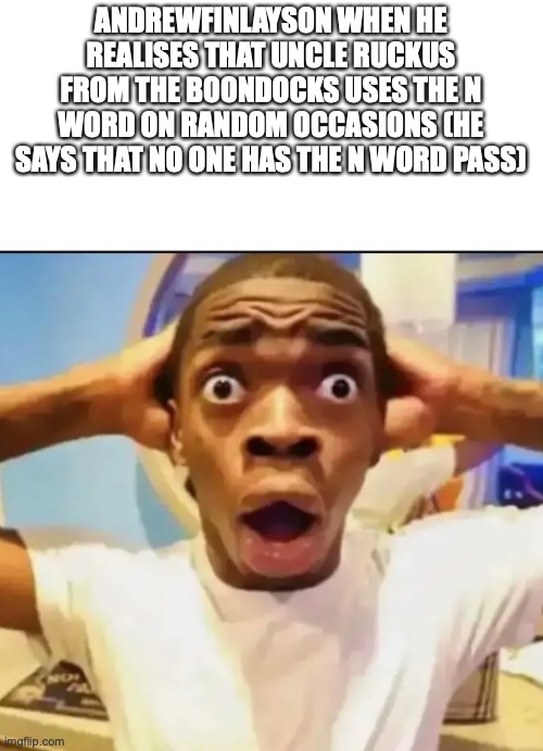 Surprised Black Guy | ANDREWFINLAYSON WHEN HE REALISES THAT UNCLE RUCKUS FROM THE BOONDOCKS USES THE N WORD ON RANDOM OCCASIONS (HE SAYS THAT NO ONE HAS THE N WORD PASS) | image tagged in surprised black guy | made w/ Imgflip meme maker