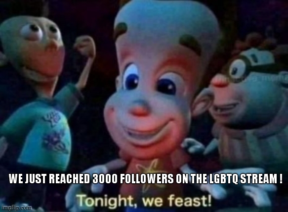 *WWE voice* :Lets partyyyyyyyyy | WE JUST REACHED 3000 FOLLOWERS ON THE LGBTQ STREAM ! | image tagged in tonight we feast | made w/ Imgflip meme maker