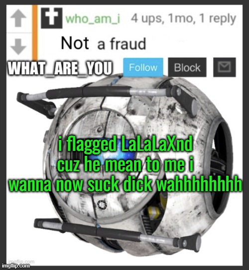 thats why im banned again   what are you lore: | i flagged LaLaLaXnd cuz he mean to me i wanna now suck dick wahhhhhhhh | image tagged in what_are_you announcement temp | made w/ Imgflip meme maker