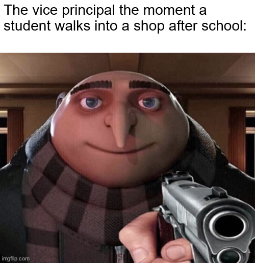 My school is insane | The vice principal the moment a student walks into a shop after school: | image tagged in gru gun,school | made w/ Imgflip meme maker