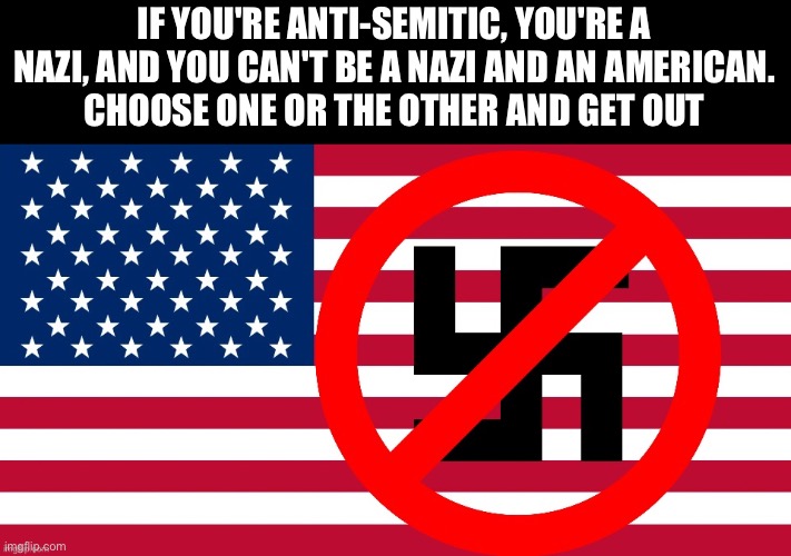IF YOU'RE ANTI-SEMITIC, YOU'RE A NAZI, AND YOU CAN'T BE A NAZI AND AN AMERICAN.
CHOOSE ONE OR THE OTHER AND GET OUT | image tagged in jewish,american flag,nazis,anti-semitism,ww2,patriots | made w/ Imgflip meme maker