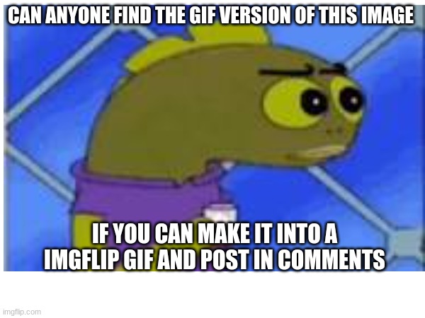 i'm on school chromebook and tenor is blocked | CAN ANYONE FIND THE GIF VERSION OF THIS IMAGE; IF YOU CAN MAKE IT INTO A IMGFLIP GIF AND POST IN COMMENTS | image tagged in spongebob,gif | made w/ Imgflip meme maker