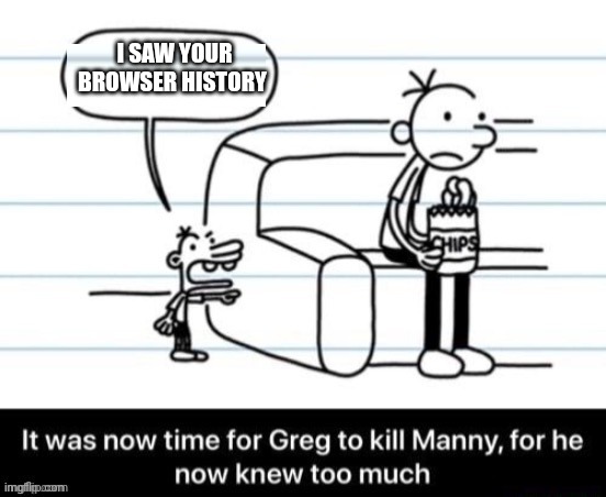 Greg kills many | I SAW YOUR BROWSER HISTORY | image tagged in greg kills many | made w/ Imgflip meme maker