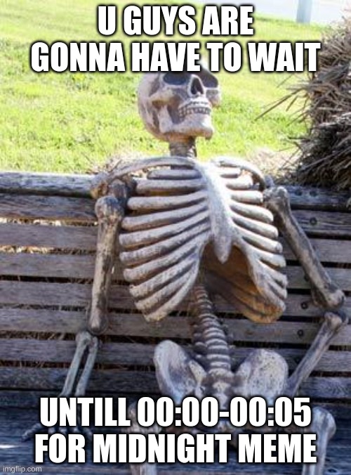 i do this if i manage 2 stay awake then i make a meme at midnight and post it | U GUYS ARE GONNA HAVE TO WAIT; UNTILL 00:00-00:05 FOR MIDNIGHT MEME | image tagged in memes,waiting skeleton | made w/ Imgflip meme maker
