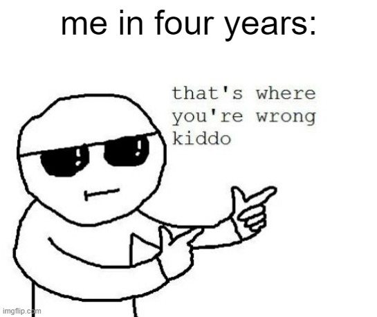 That's where you're wrong kiddo | me in four years: | image tagged in that's where you're wrong kiddo | made w/ Imgflip meme maker