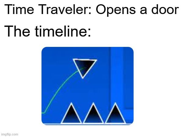 This is just wrong | Time Traveler: Opens a door; The timeline: | image tagged in memes,geometry dash,time travel,why are you reading the tags | made w/ Imgflip meme maker