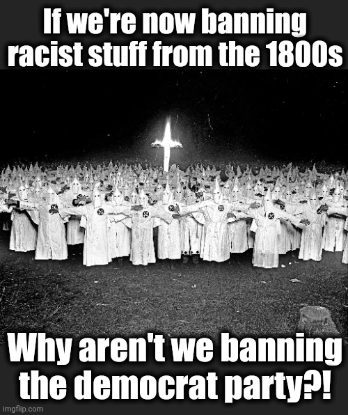 democrat religion | If we're now banning racist stuff from the 1800s; Why aren't we banning the democrat party?! | image tagged in kkk religion,democrats,racism,civil war,banned | made w/ Imgflip meme maker