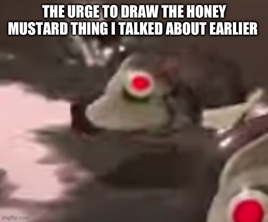 side order evil fish robot thing | THE URGE TO DRAW THE HONEY MUSTARD THING I TALKED ABOUT EARLIER | image tagged in side order evil fish robot thing | made w/ Imgflip meme maker