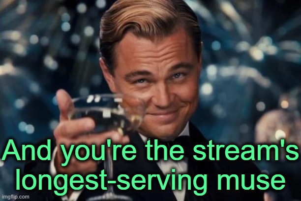 And you're the stream's longest-serving muse | image tagged in memes,leonardo dicaprio cheers | made w/ Imgflip meme maker