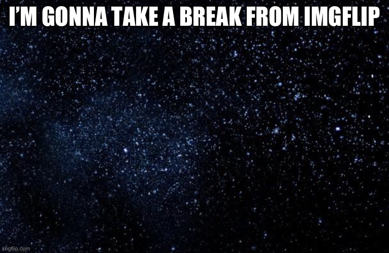 I’m gonna chill out a bit | I’M GONNA TAKE A BREAK FROM IMGFLIP | image tagged in stars | made w/ Imgflip meme maker
