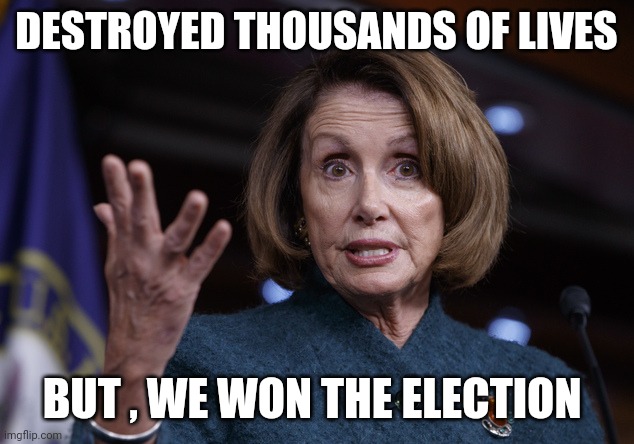 Good old Nancy Pelosi | DESTROYED THOUSANDS OF LIVES BUT , WE WON THE ELECTION | image tagged in good old nancy pelosi | made w/ Imgflip meme maker