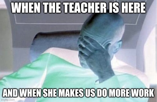 Captain Picard Facepalm | WHEN THE TEACHER IS HERE; AND WHEN SHE MAKES US DO MORE WORK | image tagged in memes,captain picard facepalm | made w/ Imgflip meme maker