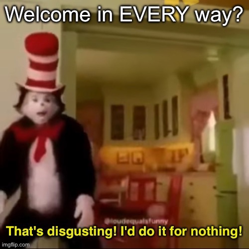 Thats disgusting I'd do it for nothing | Welcome in EVERY way? | image tagged in thats disgusting i'd do it for nothing | made w/ Imgflip meme maker