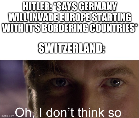 Warsaw kind of stopped them… | HITLER: *SAYS GERMANY WILL INVADE EUROPE STARTING WITH IT’S BORDERING COUNTRIES*; SWITZERLAND:; Oh, I don’t think so | image tagged in oh i don't think so | made w/ Imgflip meme maker