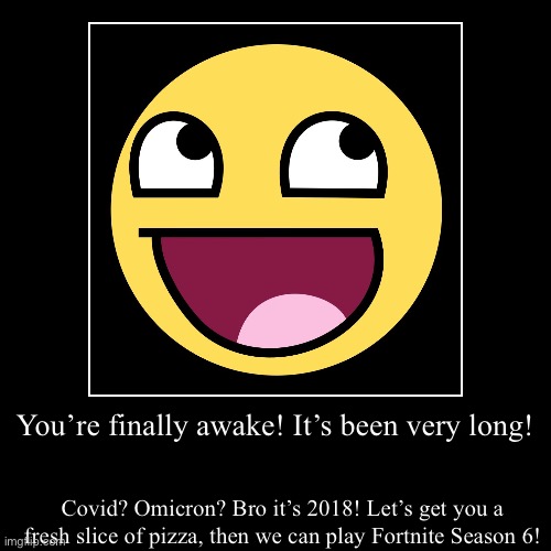I wanna go back to the good ol’ days | You’re finally awake! It’s been very long! | Covid? Omicron? Bro it’s 2018! Let’s get you a fresh slice of pizza, then we can play Fortnite  | image tagged in funny,demotivationals | made w/ Imgflip demotivational maker