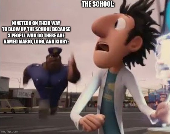 I randomly came up with the idea for this meme while eating a burrito | THE SCHOOL:; NINETEDO ON THEIR WAY TO BLOW UP THE SCHOOL BECAUSE 3 PEOPLE WHO GO THERE ARE NAMED MARIO, LUIGI, AND KIRBY: | image tagged in officer earl running | made w/ Imgflip meme maker