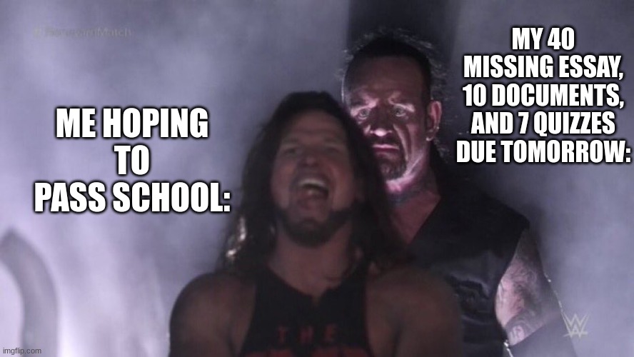 AJ Styles & Undertaker | MY 40 MISSING ESSAY, 10 DOCUMENTS, AND 7 QUIZZES DUE TOMORROW:; ME HOPING TO PASS SCHOOL: | image tagged in aj styles undertaker | made w/ Imgflip meme maker
