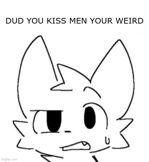 yep | DUD YOU KISS MEN YOUR WEIRD | image tagged in wtf boykisser,weird | made w/ Imgflip meme maker