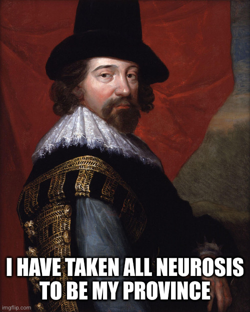 Francis Bacon  | I HAVE TAKEN ALL NEUROSIS
TO BE MY PROVINCE | image tagged in francis bacon | made w/ Imgflip meme maker