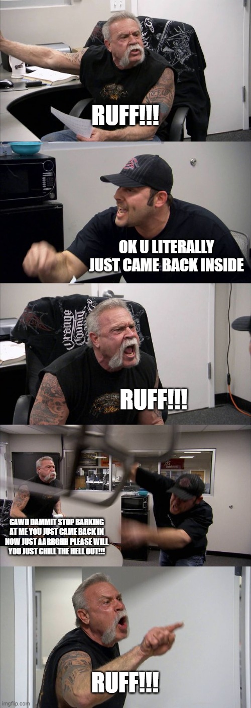 If you're not a dog person then I'm pretty sure u might be someone who can relate | RUFF!!! OK U LITERALLY JUST CAME BACK INSIDE; RUFF!!! GAWD DAMMIT STOP BARKING AT ME YOU JUST CAME BACK IN NOW JUST AARRGHH PLEASE WILL YOU JUST CHILL THE HELL OUT!!! RUFF!!! | image tagged in memes,american chopper argument,pets can be jerks sometimes,i'm not a dog person,relatable,savage memes | made w/ Imgflip meme maker