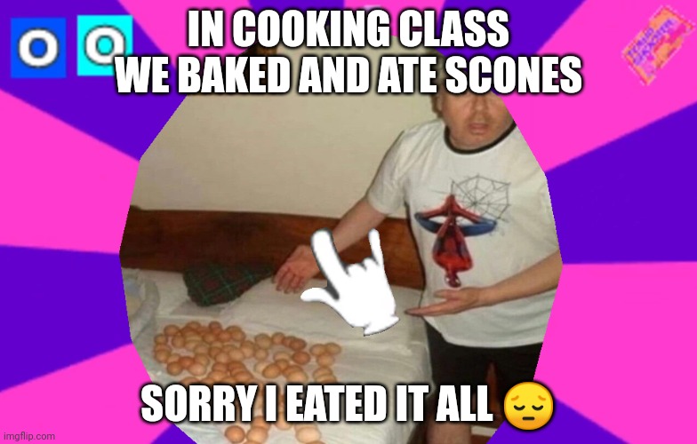 Yuh | IN COOKING CLASS WE BAKED AND ATE SCONES; SORRY I EATED IT ALL 😔 | made w/ Imgflip meme maker