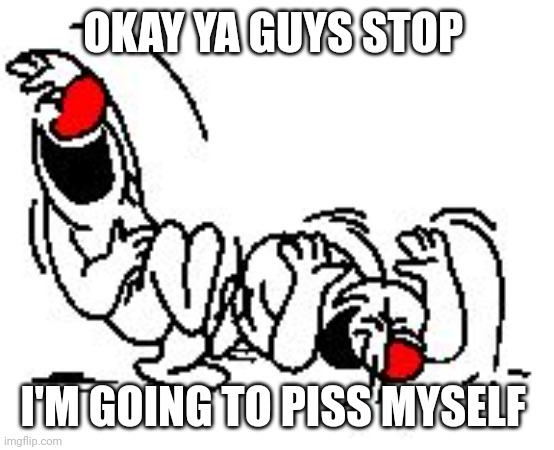 LOL Hysterically | OKAY YA GUYS STOP; I'M GOING TO PISS MYSELF | image tagged in lol hysterically | made w/ Imgflip meme maker
