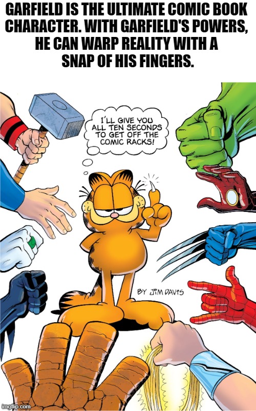 The Ultimate Comic Book Character | GARFIELD IS THE ULTIMATE COMIC BOOK 
CHARACTER. WITH GARFIELD'S POWERS, 
HE CAN WARP REALITY WITH A 
SNAP OF HIS FINGERS. | image tagged in garfield,memes,comics | made w/ Imgflip meme maker