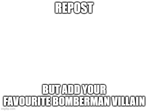 Blank White Template | REPOST; BUT ADD YOUR FAVOURITE BOMBERMAN VILLAIN | image tagged in blank white template,repost,bomberman,villain | made w/ Imgflip meme maker