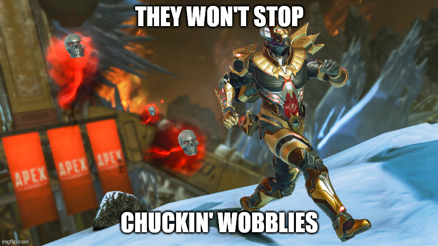 THEY WON'T STOP; CHUCKIN' WOBBLIES | made w/ Imgflip meme maker