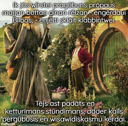 Gandalf and Bilbo speak Baltic Prussian | Ik jūs wīrstei pragūbuns prōpaus majjan buttan aīnan rēizan - engērdaui Bīlbos, - enjēiti sklāit klabbintwei. Tējs ast padāts en ketturimans stūndimans, adder kaīls pergūbusis en wisawīdiskasmu kērdai. | image tagged in lord of the rings lotr elevenses,lotr,prussia | made w/ Imgflip meme maker